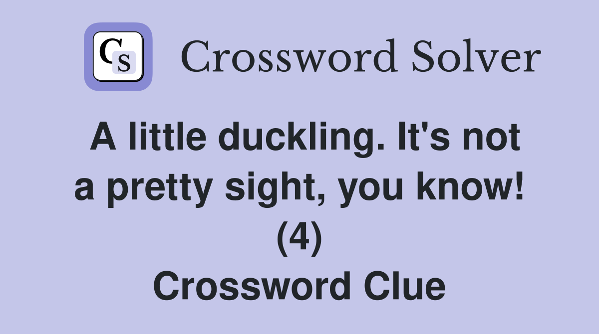 A little duckling. It's not a pretty sight, you know! (4) Crossword